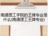 南通理工学院的王牌专业是什么(南通理工王牌专业)