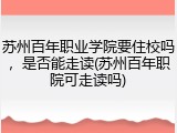 苏州百年职业学院要住校吗，是否能走读(苏州百年职院可走读吗)