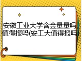 安徽工业大学含金量量吗，值得报吗(安工大值得报吗)