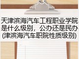 天津滨海汽车工程职业学院是什么级别，公办还是民办(津滨海汽车职院性质级别)