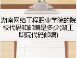 湖南网络工程职业学院的院校代码和邮编是多少(湖工职院代码邮编)