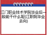 江门职业技术学院毕业后一般能干什么呢(江职院毕业去向)