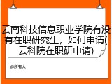 云南科技信息职业学院有没有在职研究生，如何申请(云科院在职研申请)
