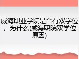 威海职业学院是否有双学位，为什么(威海职院双学位原因)