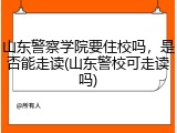 山东警察学院要住校吗，是否能走读(山东警校可走读吗)