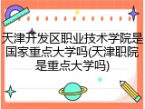 天津开发区职业技术学院是国家重点大学吗(天津职院是重点大学吗)