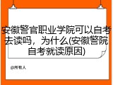 安徽警官职业学院可以自考去读吗，为什么(安徽警院自考就读原因)