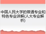 中国人民大学的普通专业和特色专业详解(人大专业解析)