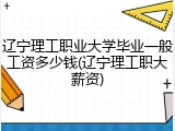 辽宁理工职业大学毕业一般工资多少钱(辽宁理工职大薪资)