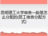 昆明理工大学宿舍一般是怎么分配的(昆工宿舍分配方式)