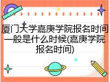 厦门大学嘉庚学院报名时间一般是什么时候(嘉庚学院报名时间)