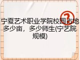 宁夏艺术职业学院校园占地多少亩，多少师生(宁艺院规模)