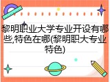 黎明职业大学专业开设有哪些,特色在哪(黎明职大专业特色)