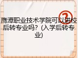 鹰潭职业技术学院可以进校后转专业吗？(入学后转专业)