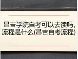 昌吉学院自考可以去读吗，流程是什么(昌吉自考流程)