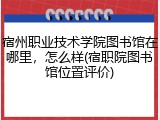 宿州职业技术学院图书馆在哪里，怎么样(宿职院图书馆位置评价)