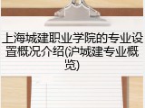 上海城建职业学院的专业设置概况介绍(沪城建专业概览)