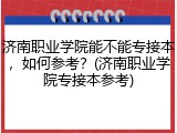 济南职业学院能不能专接本，如何参考？(济南职业学院专接本参考)