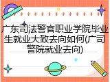 广东司法警官职业学院毕业生就业大致去向如何(广司警院就业去向)