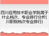 四川应用技术职业学院属于什么档次，专业排行分析(川职院档次专业排行)