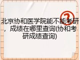 北京协和医学院能不能考研，成绩在哪里查询(协和考研成绩查询)