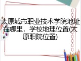 太原城市职业技术学院地址在哪里，学校地理位置(太原职院位置)