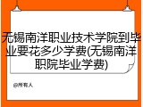 无锡南洋职业技术学院到毕业要花多少学费(无锡南洋职院毕业学费)