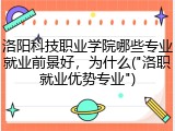 洛阳科技职业学院哪些专业就业前景好，为什么("洛职就业优势专业")