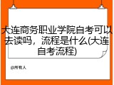 大连商务职业学院自考可以去读吗，流程是什么(大连自考流程)