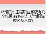 郑州汽车工程职业学院有几个校区,有多少人(郑汽职院校区及人数)