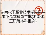 湖南化工职业技术学院是一本还是本科第二批(湖南化工职院本科批次)