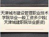 天津城市建设管理职业技术学院毕业一般工资多少钱(天津城建职院毕业薪资)