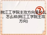 皖江工学院主攻方向是什么，怎么样(皖江工学院主攻方向)