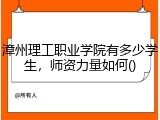漳州理工职业学院有多少学生，师资力量如何()