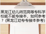 黑龙江幼儿师范高等专科学校能不能专接本，如何参考？(黑龙江幼专专接本参考)