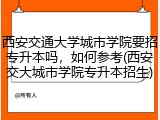 西安交通大学城市学院要招专升本吗，如何参考(西安交大城市学院专升本招生)
