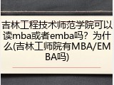 吉林工程技术师范学院可以读mba或者emba吗？为什么(吉林工师院有MBA/EMBA吗)