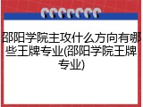 邵阳学院主攻什么方向有哪些王牌专业(邵阳学院王牌专业)