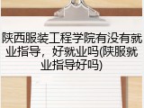 陕西服装工程学院有没有就业指导，好就业吗(陕服就业指导好吗)