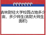 吉林财经大学校园占地多少亩，多少师生(吉财大师生面积)