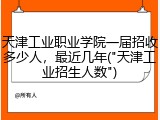 天津工业职业学院一届招收多少人，最近几年("天津工业招生人数")