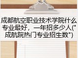 成都航空职业技术学院什么专业最好，一年招多少人("成航院热门专业招生数")