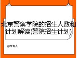 北京警察学院的招生人数和计划解读(警院招生计划)