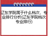 辽东学院属于什么档次，专业排行分析(辽东学院档次专业排行)