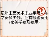 泉州工艺美术职业学院一年学费多少钱，还有哪些费用(泉美学费及费用)