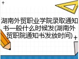 湖南外贸职业学院录取通知书一般什么时候发(湖南外贸职院通知书发放时间)
