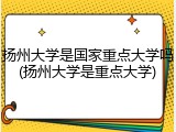 扬州大学是国家重点大学吗(扬州大学是重点大学)