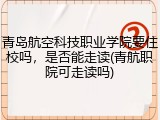 青岛航空科技职业学院要住校吗，是否能走读(青航职院可走读吗)