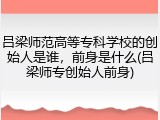 吕梁师范高等专科学校的创始人是谁，前身是什么(吕梁师专创始人前身)