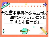 大连艺术学院什么专业最好，一年招多少人(大连艺院王牌专业招生数)